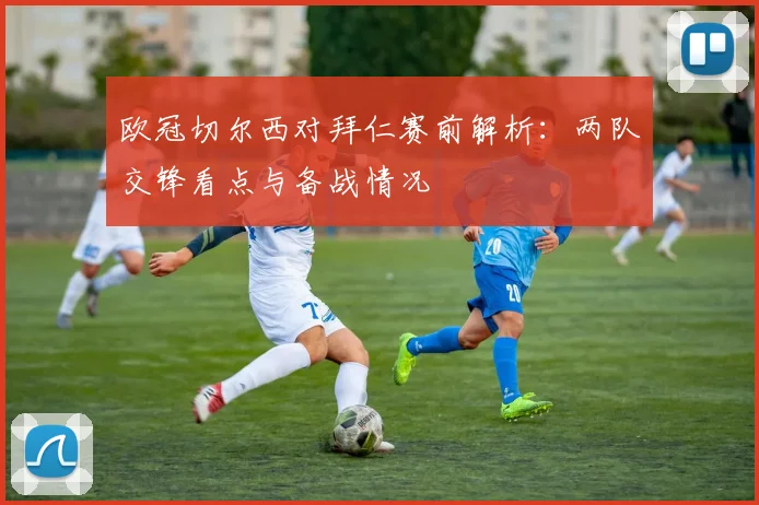 欧冠切尔西对拜仁赛前解析：两队交锋看点与备战情况