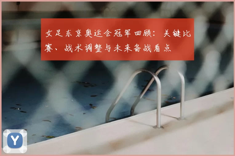 女足东京奥运会冠军回顾：关键比赛、战术调整与未来备战看点