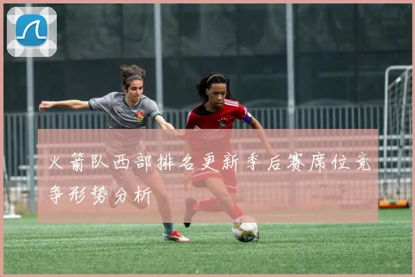 火箭队西部排名更新季后赛席位竞争形势分析