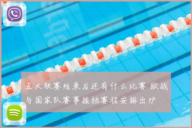 五大联赛结束后还有什么比赛 欧战与国家队赛事接档赛程安排出炉