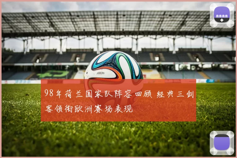 98年荷兰国家队阵容回顾 经典三剑客领衔欧洲赛场表现