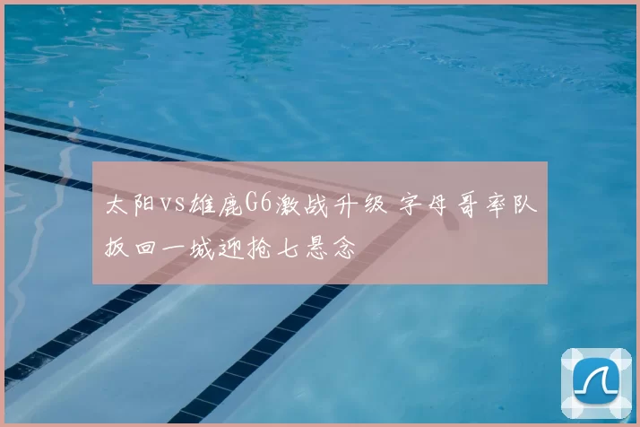 太阳vs雄鹿G6激战升级 字母哥率队扳回一城迎抢七悬念