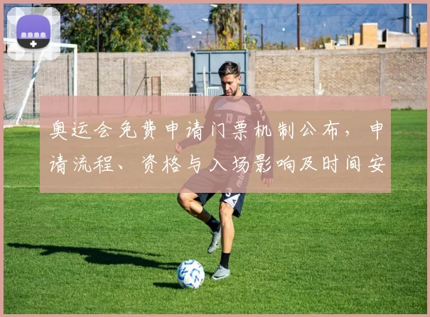 奥运会免费申请门票机制公布，申请流程、资格与入场影响及时间安排