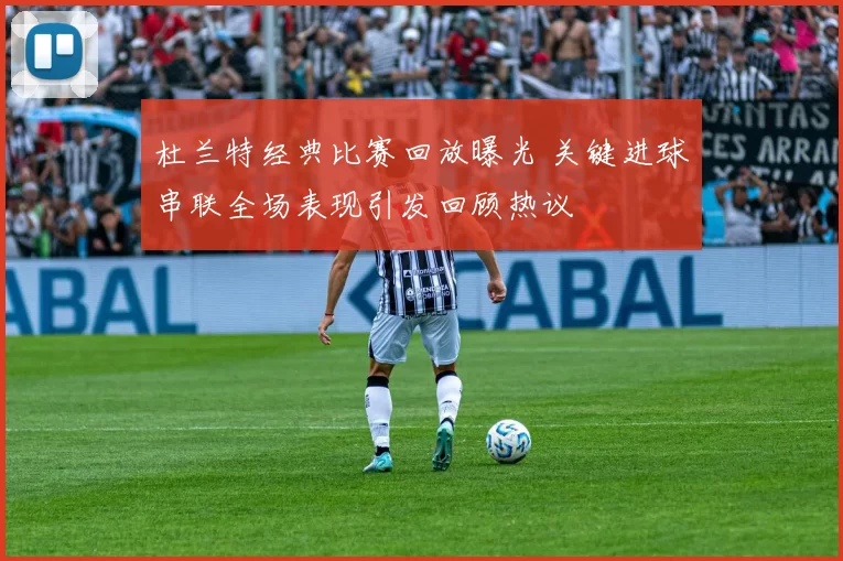 杜兰特经典比赛回放曝光 关键进球串联全场表现引发回顾热议