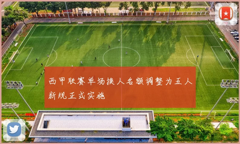 西甲联赛单场换人名额调整为五人新规正式实施