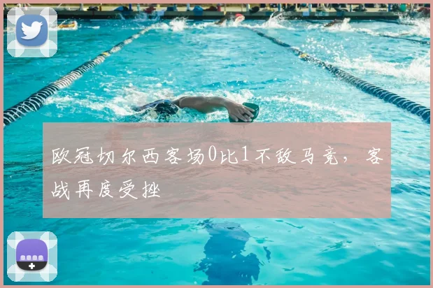 欧冠切尔西客场0比1不敌马竞，客战再度受挫
