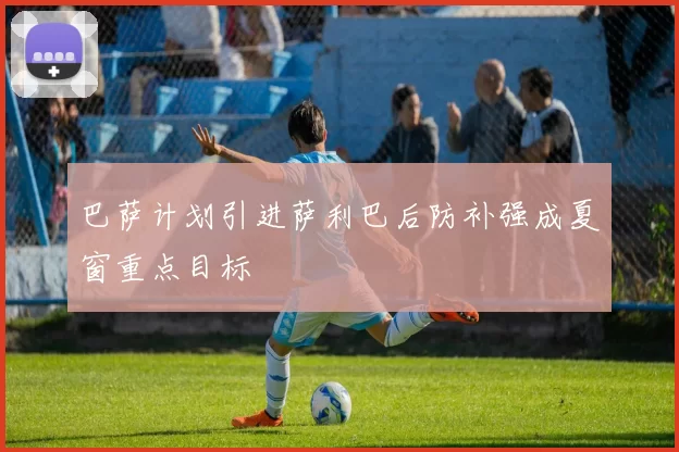 巴萨计划引进萨利巴后防补强成夏窗重点目标
