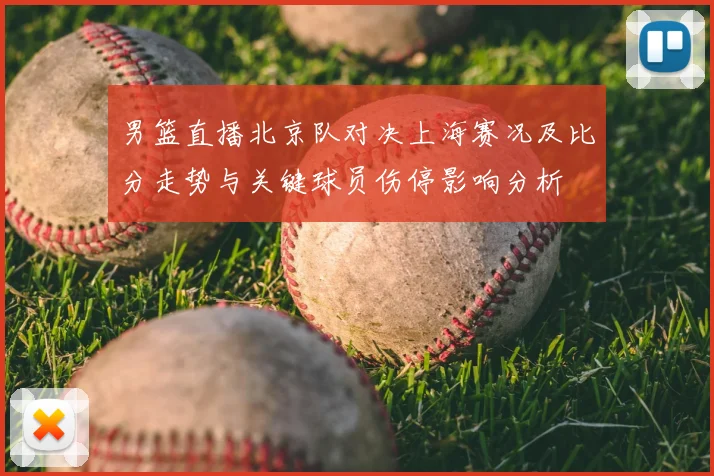 男篮直播北京队对决上海赛况及比分走势与关键球员伤停影响分析