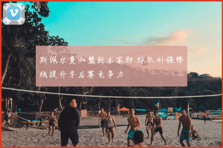 斯佩尔曼加盟新东家即 球队补强锋线提升季后赛竞争力