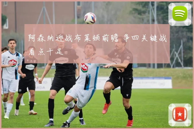 阿森纳迎战布莱顿前瞻 争四关键战看点十足