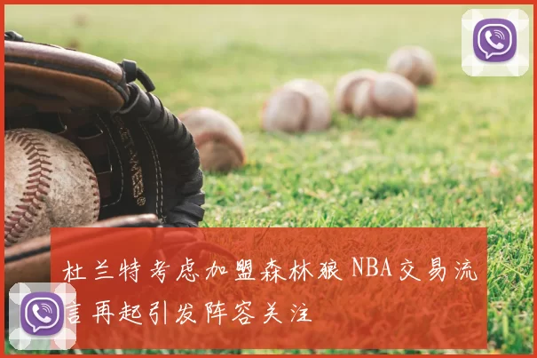 杜兰特考虑加盟森林狼 NBA交易流言再起引发阵容关注