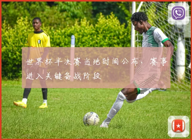 世界杯半决赛当地时间公布，赛事进入关键备战阶段