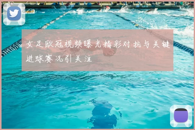 女足欧冠视频曝光精彩对抗与关键进球赛况引关注