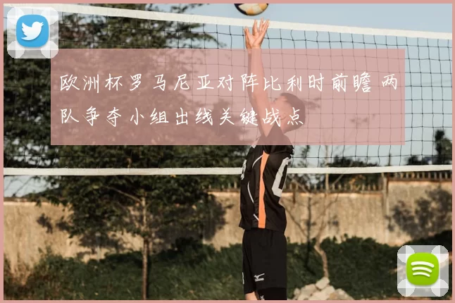 欧洲杯罗马尼亚对阵比利时前瞻 两队争夺小组出线关键战点