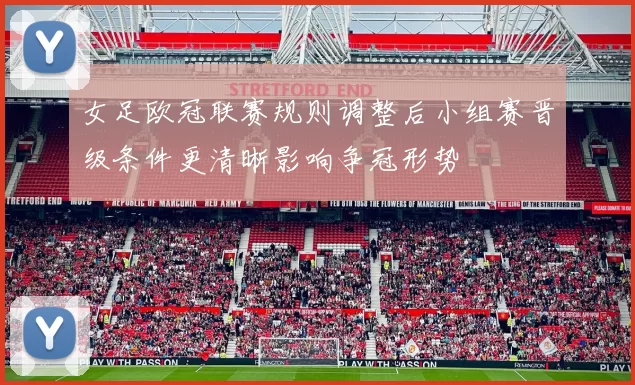 女足欧冠联赛规则调整后小组赛晋级条件更清晰影响争冠形势