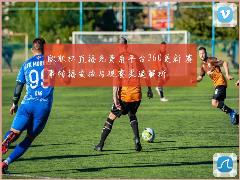 欧联杯直播免费看平台360更新 赛事转播安排与观赛渠道解析