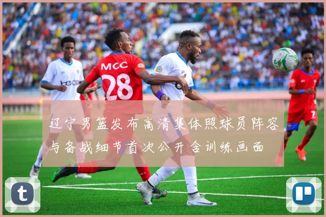 辽宁男篮发布高清集体照球员阵容与备战细节首次公开含训练画面