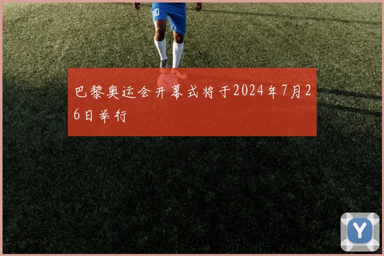 巴黎奥运会开幕式将于2024年7月26日举行