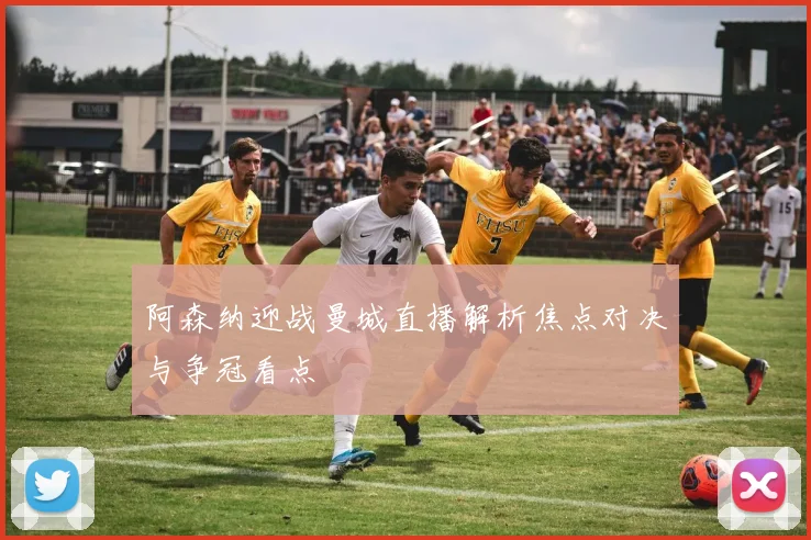 阿森纳迎战曼城直播解析焦点对决与争冠看点