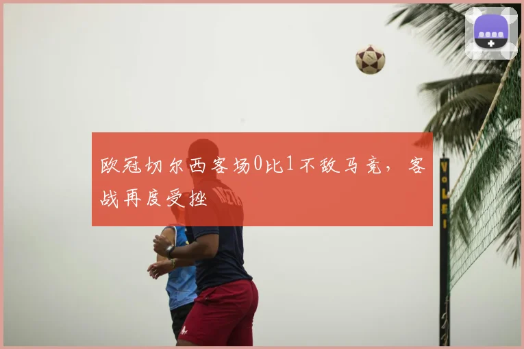 欧冠切尔西客场0比1不敌马竞，客战再度受挫