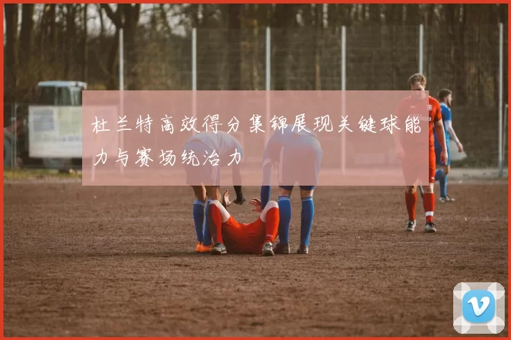 杜兰特高效得分集锦展现关键球能力与赛场统治力