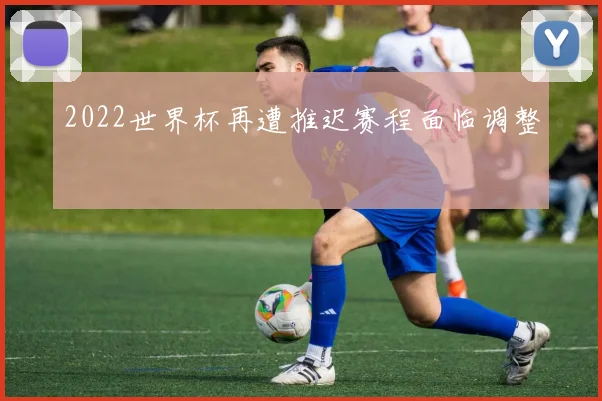 2022世界杯再遭推迟赛程面临调整