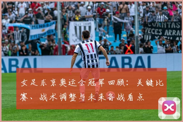 女足东京奥运会冠军回顾：关键比赛、战术调整与未来备战看点
