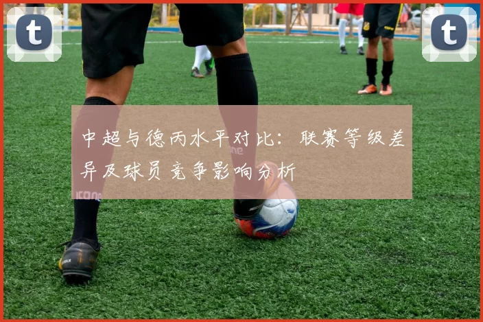 中超与德丙水平对比:联赛等级差异及球员竞争影响分析