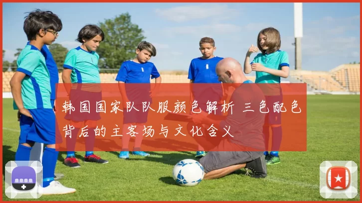 韩国国家队队服颜色解析 三色配色背后的主客场与文化含义