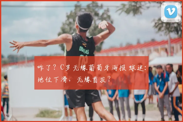 咋了？C罗无缘葡萄牙海报 球迷：地位下滑，无缘首发？