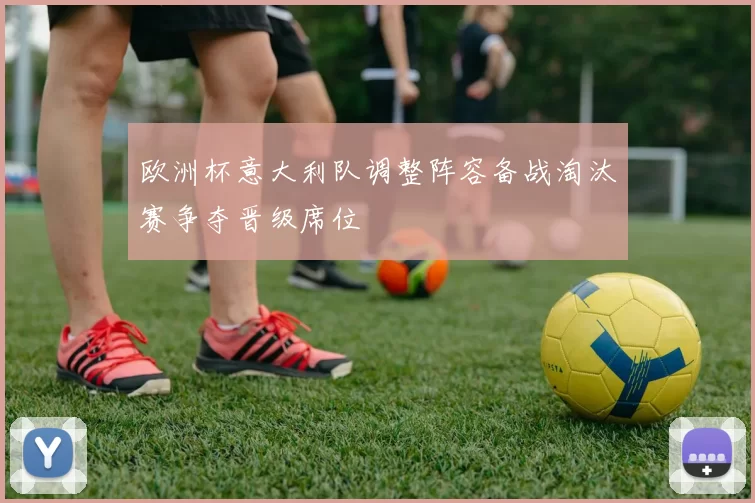 欧洲杯意大利队调整阵容备战淘汰赛争夺晋级席位