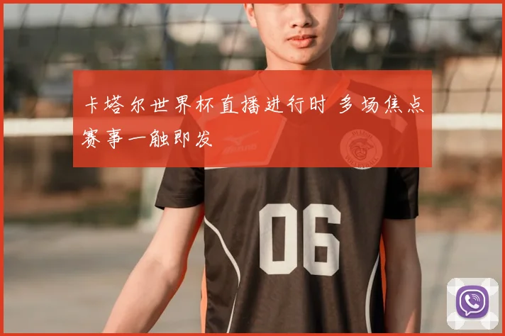卡塔尔世界杯直播进行时 多场焦点赛事一触即发
