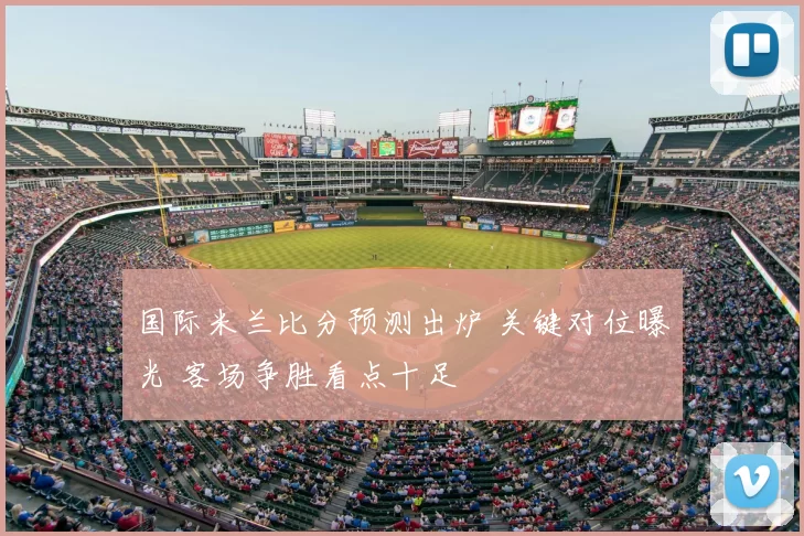 国际米兰比分预测出炉 关键对位曝光 客场争胜看点十足