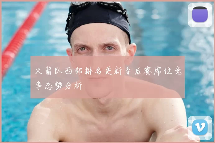 火箭队西部排名更新季后赛席位竞争态势分析