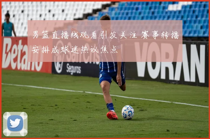 男篮直播线观看引发关注 赛事转播安排成球迷热议焦点