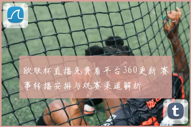 欧联杯直播免费看平台360更新 赛事转播安排与观赛渠道解析