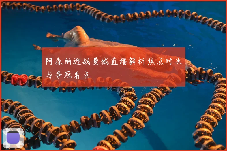 阿森纳迎战曼城直播解析焦点对决与争冠看点