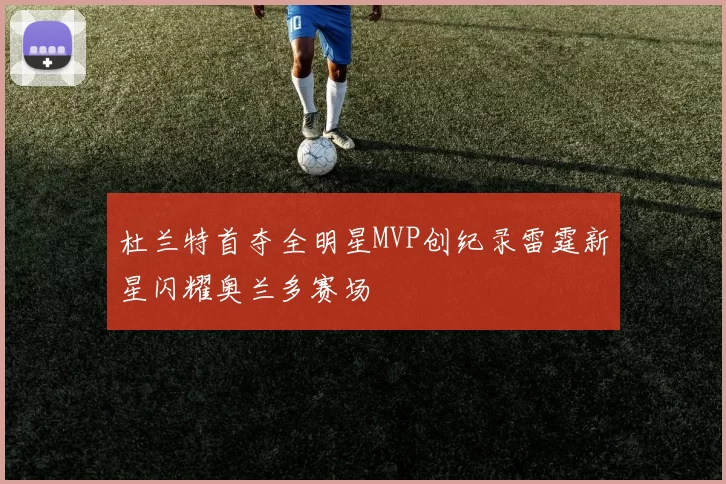 杜兰特首夺全明星MVP创纪录雷霆新星闪耀奥兰多赛场