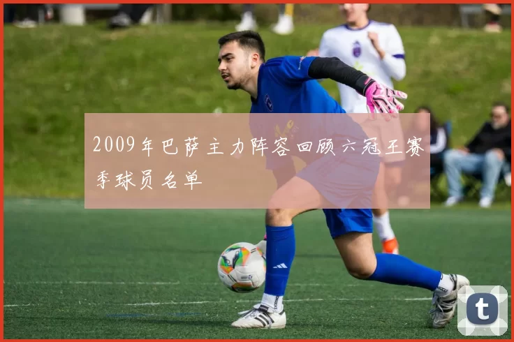 2009年巴萨主力阵容回顾六冠王赛季球员名单