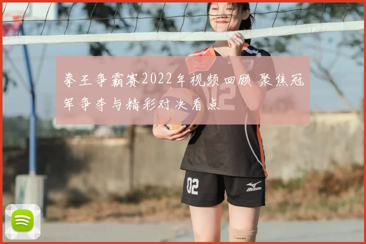 拳王争霸赛2022年视频回顾 聚焦冠军争夺与精彩对决看点