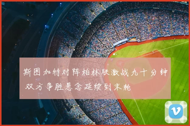 斯图加特对阵柏林联激战九十分钟 双方争胜悬念延续到末轮
