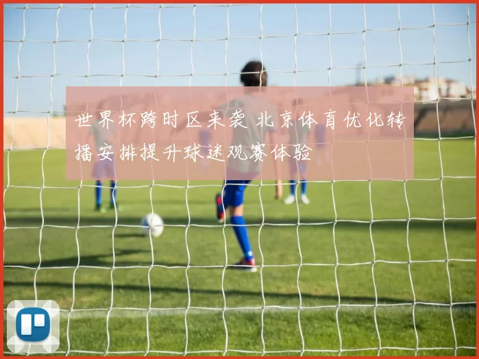 世界杯跨时区来袭 北京体育优化转播安排提升球迷观赛体验