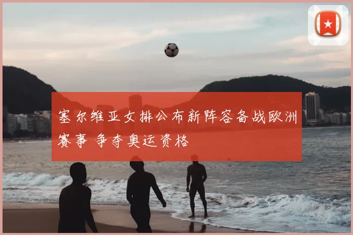 塞尔维亚女排公布新阵容备战欧洲赛事 争夺奥运资格