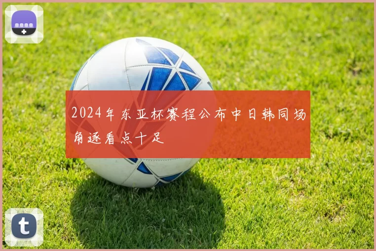 2024年东亚杯赛程公布中日韩同场角逐看点十足