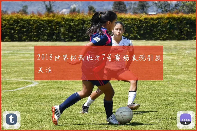2018世界杯西班牙7号赛场表现引发关注