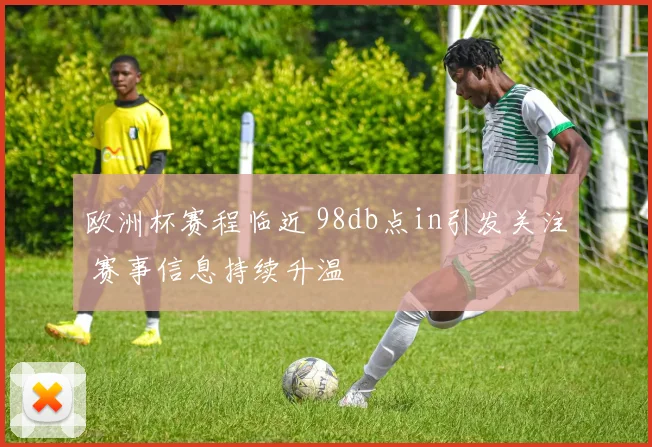 欧洲杯赛程临近 98db点in引发关注 赛事信息持续升温