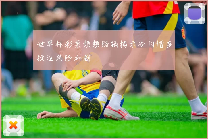 世界杯彩票频频赔钱揭示冷门增多投注风险加剧