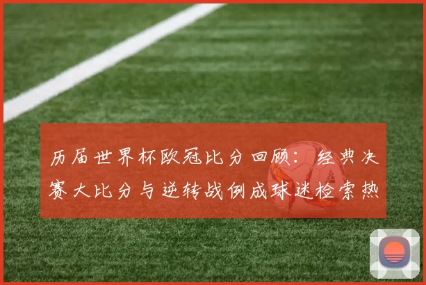 历届世界杯欧冠比分回顾:经典决赛大比分与逆转战例成球迷检索热点