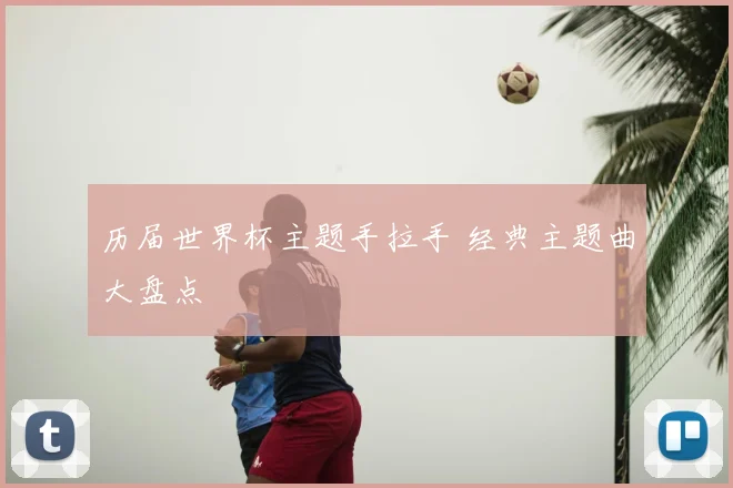 历届世界杯主题手拉手 经典主题曲大盘点