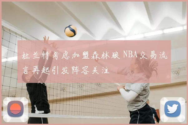 杜兰特考虑加盟森林狼 NBA交易流言再起引发阵容关注